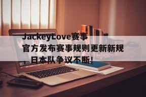 开云体育-JackeyLove赛事官方发布赛事规则更新新规，日本队争议不断！的简单介绍